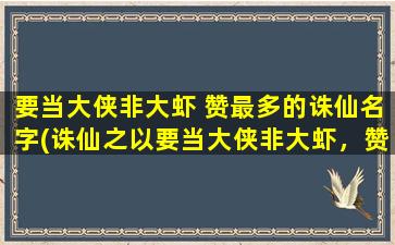 要当大侠非大虾 赞最多的诛仙名字(诛仙之以要当大侠非大虾，赞最多的名字详解)